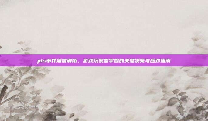 pis事件深度解析,游戏玩家需掌握的关键决策与应对指南