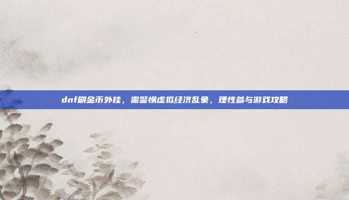 dnf刷金币外挂,需警惕虚拟经济乱象,理性参与游戏攻略