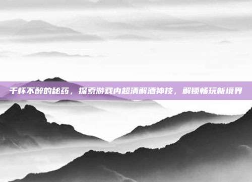 千杯不醉的秘药，探索游戏内超清解酒神技，解锁畅玩新境界