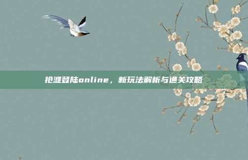 抢滩登陆online，新玩法解析与通关攻略