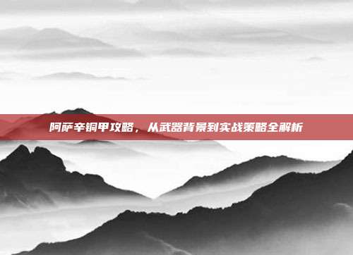 阿萨辛铜甲攻略,从武器背景到实战策略全解析
