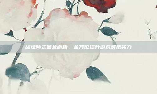 敌法师装备全解析,全方位提升游戏对抗实力