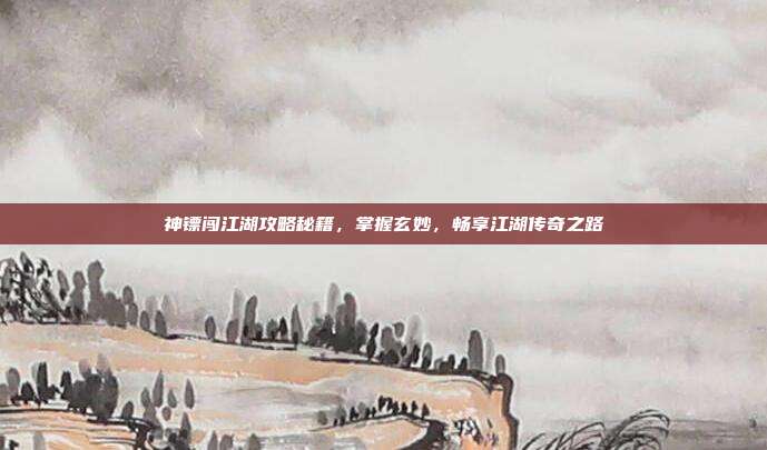 神镖闯江湖攻略秘籍,掌握玄妙,畅享江湖传奇之路