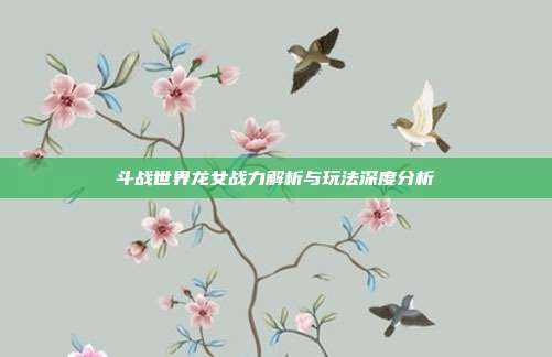 斗战世界龙女战力解析与玩法深度分析