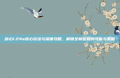 剑心1.24e核心玩法与深度攻略,解锁全新征程的可能与策略