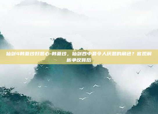 仙剑4韩菱纱好恶心-韩菱纱，仙剑四中最令人厌恶的角色？客观解析争议背后