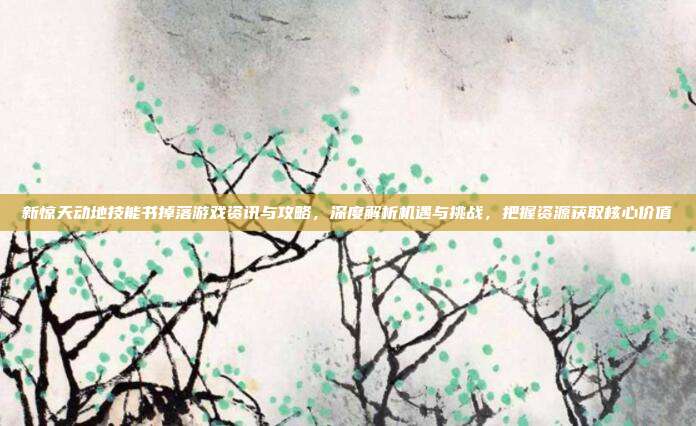 新惊天动地技能书掉落游戏资讯与攻略,深度解析机遇与挑战,把握资源获取核心价值