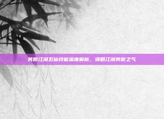 笑傲江湖五仙技能深度解析,领略江湖笑傲之气