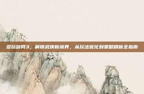 多玩剑网3，解锁武侠新境界，从玩法优化到策略精析全指南