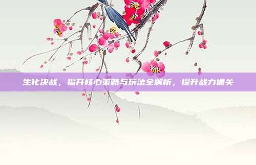 生化决战,揭开核心策略与玩法全解析,提升战力通关