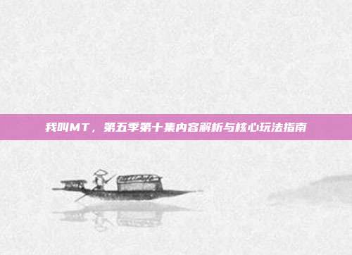 我叫MT,第五季第十集内容解析与核心玩法指南
