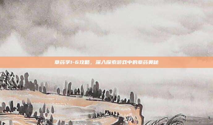 草药学1-6攻略,深入探索游戏中的草药奥秘
