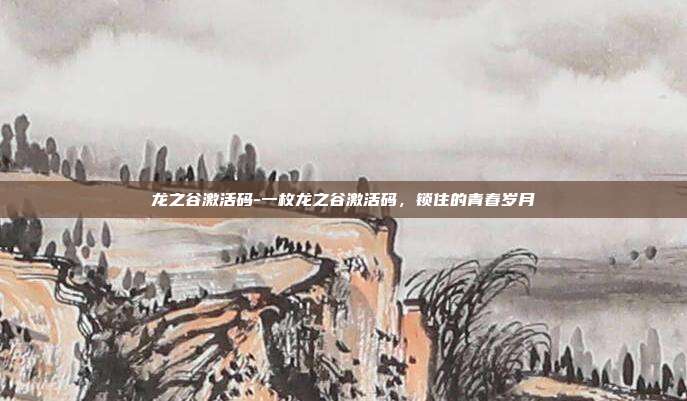 龙之谷激活码-一枚龙之谷激活码,锁住的青春岁月