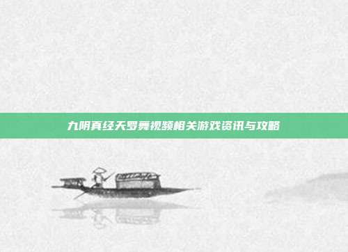 九阴真经天罗舞视频相关游戏资讯与攻略