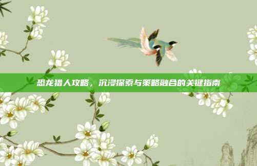 恐龙猎人攻略,沉浸探索与策略融合的关键指南
