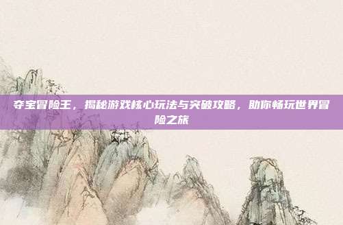夺宝冒险王，揭秘游戏核心玩法与突破攻略，助你畅玩世界冒险之旅