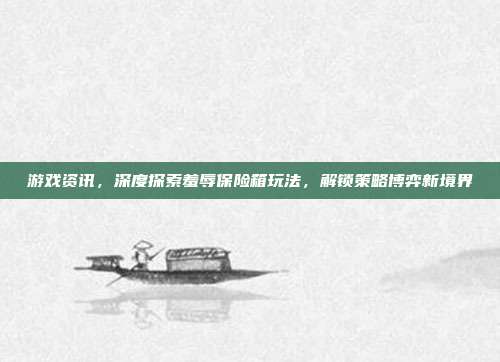游戏资讯，深度探索羞辱保险箱玩法，解锁策略博弈新境界