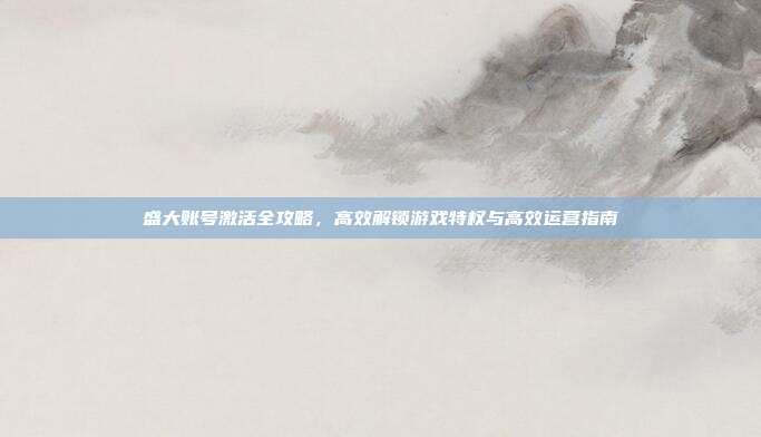 盛大账号激活全攻略,高效解锁游戏特权与高效运营指南