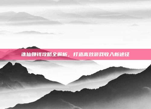 诛仙赚钱攻略全解析,打造高效游戏收入新途径