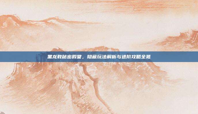 黑龙教秘密殿堂,隐藏玩法解析与进阶攻略全览