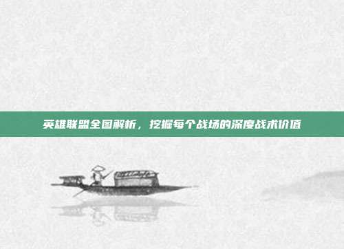 英雄联盟全图解析,挖掘每个战场的深度战术价值