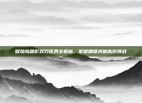冒险岛暗影双刀任务全解析，掌握精髓突破高阶挑战