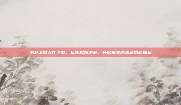 泡泡游戏大厅下载,玩转趣味泡泡,开启指尖魔法游戏新体验