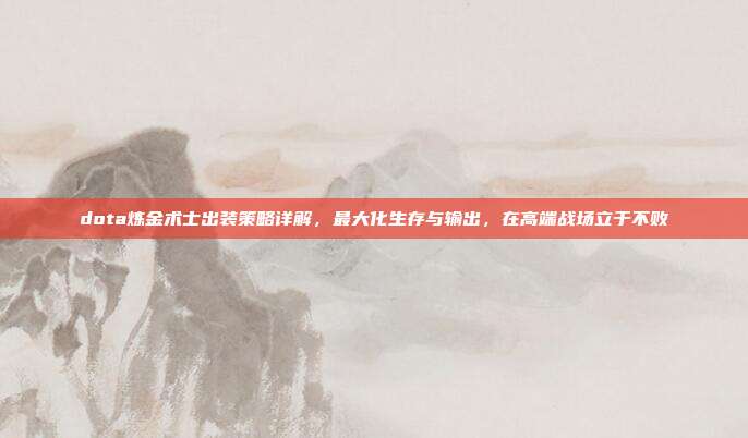 dota炼金术士出装策略详解,最大化生存与输出,在高端战场立于不败