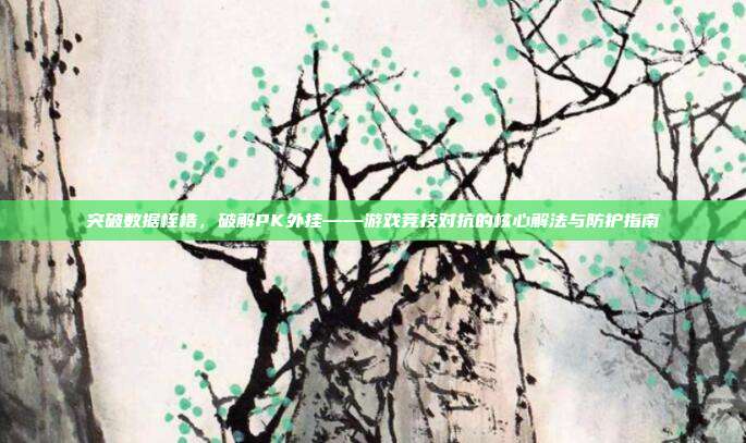 突破数据桎梏,破解PK外挂——游戏竞技对抗的核心解法与防护指南