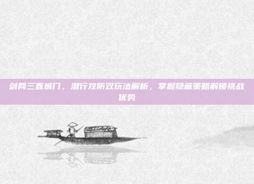 剑网三直城门，潜行攻防双玩法解析，掌握隐藏策略解锁挑战优势