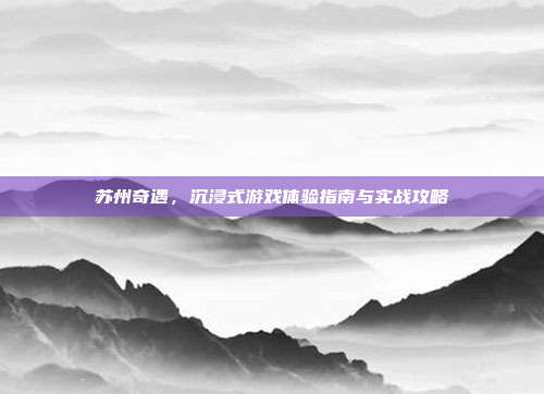 苏州奇遇，沉浸式游戏体验指南与实战攻略