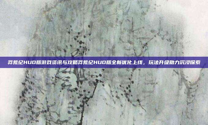 莽荒纪HUD版游戏资讯与攻略莽荒纪HUD版全新优化上线,玩法升级助力沉浸探索