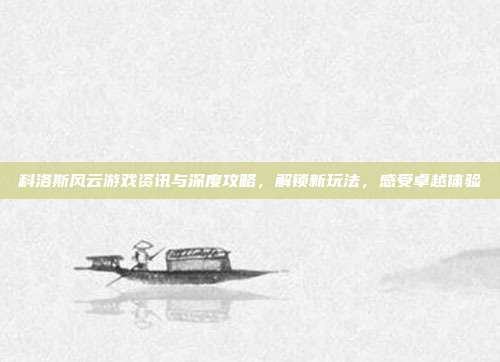 科洛斯风云游戏资讯与深度攻略,解锁新玩法,感受卓越体验