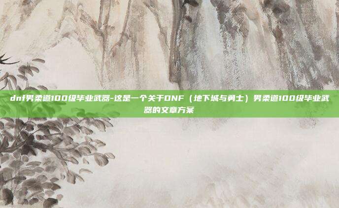 dnf男柔道100级毕业武器-这是一个关于DNF（地下城与勇士）男柔道100级毕业武器的文章方案