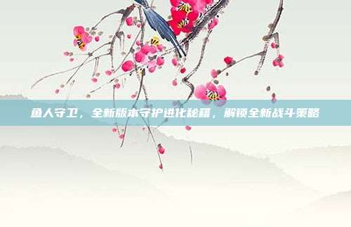 鱼人守卫,全新版本守护进化秘籍,解锁全新战斗策略