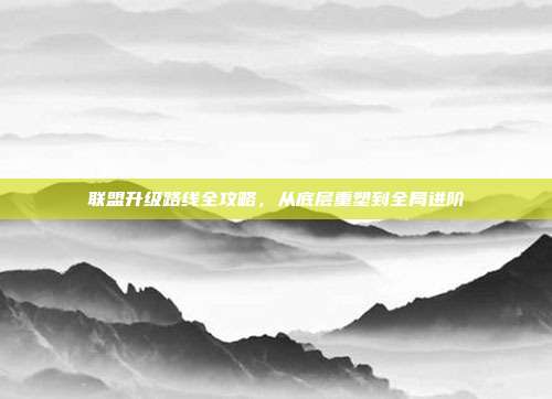 联盟升级路线全攻略,从底层重塑到全局进阶