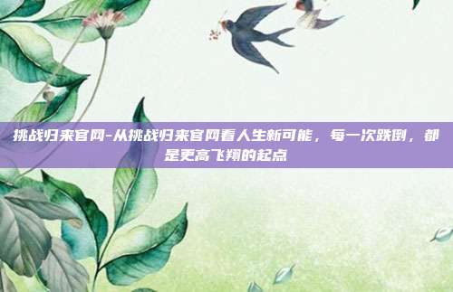 挑战归来官网-从挑战归来官网看人生新可能,每一次跌倒,都是更高飞翔的起点