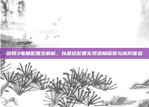 剑网3电脑配置全解析,以最佳配置实现流畅探索与高阶体验