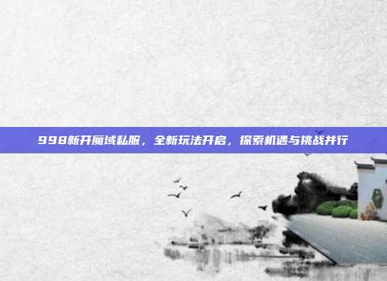 998新开魔域私服,全新玩法开启,探索机遇与挑战并行