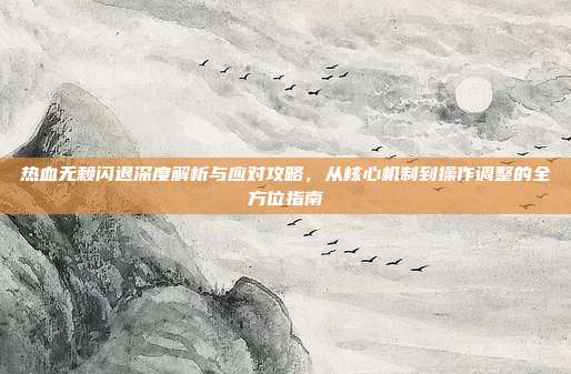 热血无赖闪退深度解析与应对攻略,从核心机制到操作调整的全方位指南