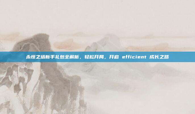 永恒之塔新手礼包全解析,轻松开局,开启 efficient 成长之路