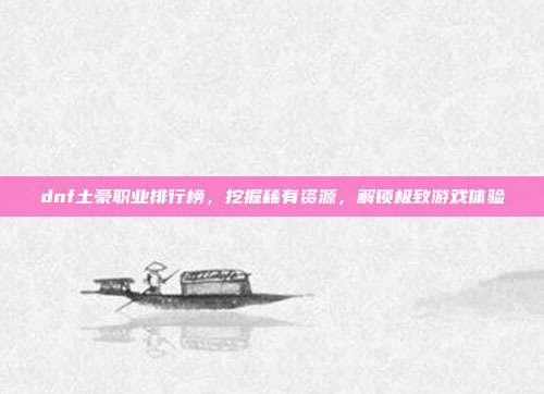dnf土豪职业排行榜，挖掘稀有资源，解锁极致游戏体验