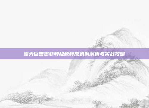 霸天巨兽墨菲特极致释放机制解析与实战攻略