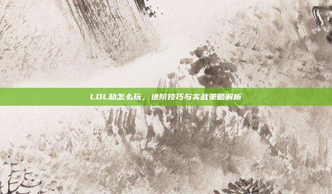 LOL劫怎么玩,进阶技巧与实战策略解析