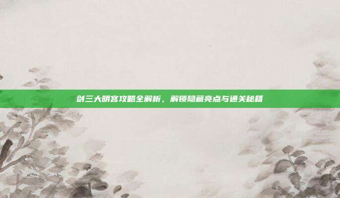 剑三大明宫攻略全解析,解锁隐藏亮点与通关秘籍