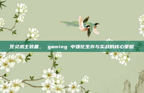 死灵术士装备, gaming 中强化生存与实战的核心策略