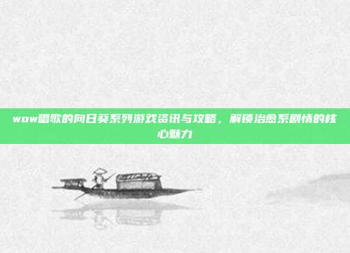 wow唱歌的向日葵系列游戏资讯与攻略,解锁治愈系剧情的核心魅力