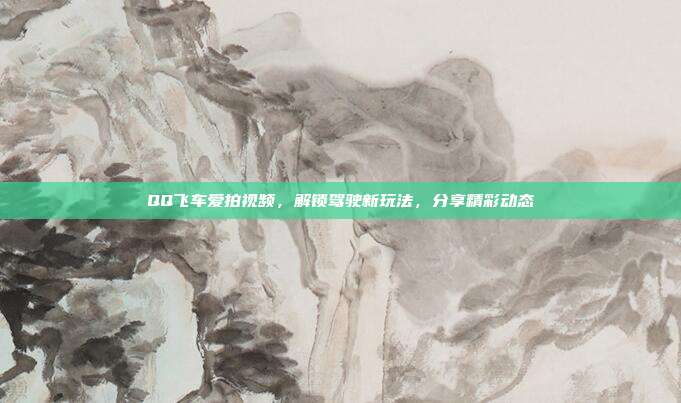 QQ飞车爱拍视频,解锁驾驶新玩法,分享精彩动态