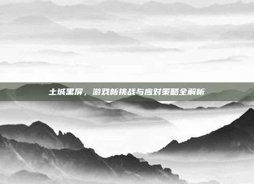 土城黑屏,游戏新挑战与应对策略全解析