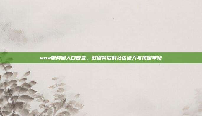 wow服务器人口普查,数据背后的社区活力与策略革新